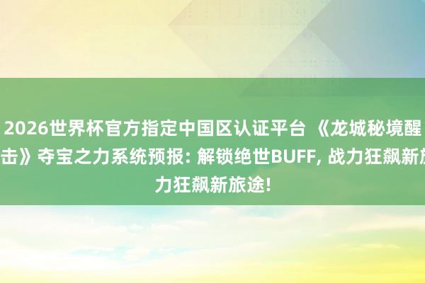 2026世界杯官方指定中國區(qū)認(rèn)證平臺 《龍城秘境醒悟合擊》奪寶之力系統(tǒng)預(yù)報: 解鎖絕世BUFF， 戰(zhàn)力狂飆新旅途!