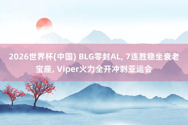 2026世界杯(中國) BLG零封AL， 7連勝穩坐衰老寶座， Viper火力全開沖刺亞運會