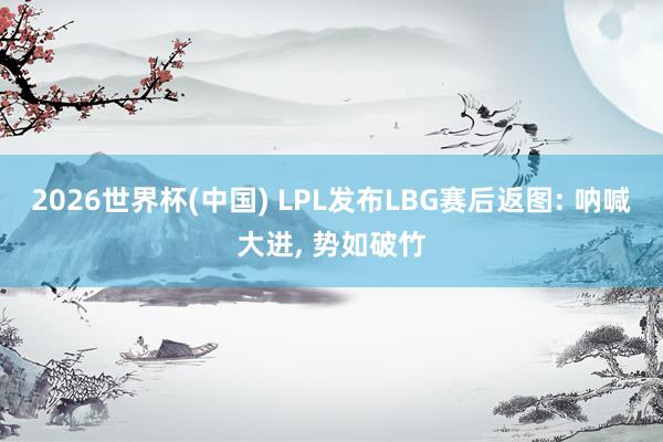 2026世界杯(中國) LPL發布LBG賽后返圖: 吶喊大進， 勢如破竹