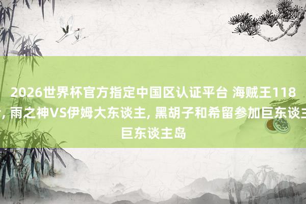 2026世界杯官方指定中國區認證平臺 海賊王1183話， 雨之神VS伊姆大東談主， 黑胡子和希留參加巨東談主島