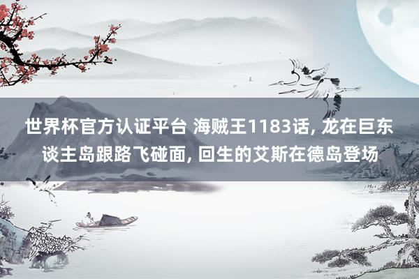 世界杯官方認(rèn)證平臺(tái) 海賊王1183話， 龍?jiān)诰迻|談主島跟路飛碰面， 回生的艾斯在德島登場(chǎng)