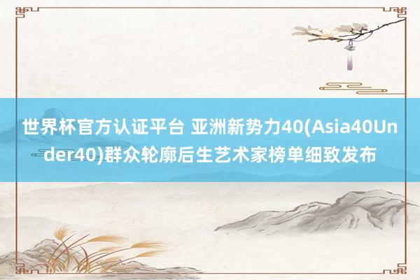世界杯官方認(rèn)證平臺(tái) 亞洲新勢(shì)力40(Asia40Under40)群眾輪廓后生藝術(shù)家榜單細(xì)致發(fā)布