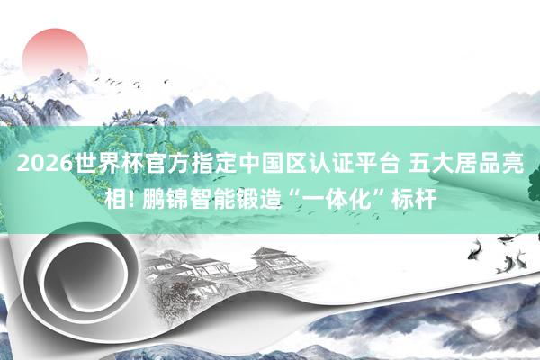 2026世界杯官方指定中國(guó)區(qū)認(rèn)證平臺(tái) 五大居品亮相! 鵬錦智能鍛造“一體化”標(biāo)桿