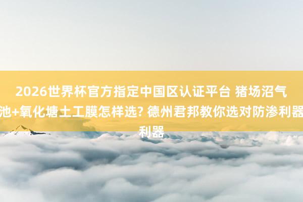 2026世界杯官方指定中國區認證平臺 豬場沼氣池+氧化塘土工膜怎樣選? 德州君邦教你選對防滲利器