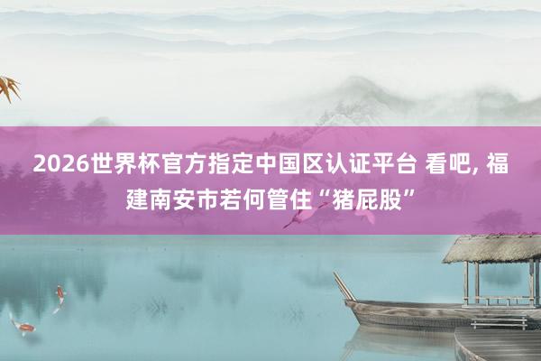 2026世界杯官方指定中國區(qū)認證平臺 看吧， 福建南安市若何管住“豬屁股”