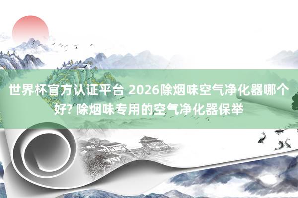 世界杯官方認證平臺 2026除煙味空氣凈化器哪個好? 除煙味專用的空氣凈化器保舉