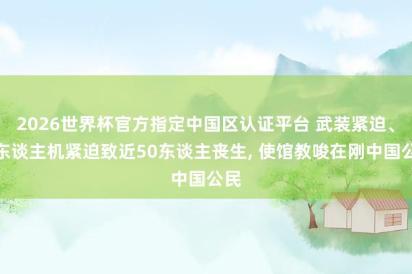 2026世界杯官方指定中國(guó)區(qū)認(rèn)證平臺(tái) 武裝緊迫、無(wú)東談主機(jī)緊迫致近50東談主喪生， 使館教唆在剛中國(guó)公民