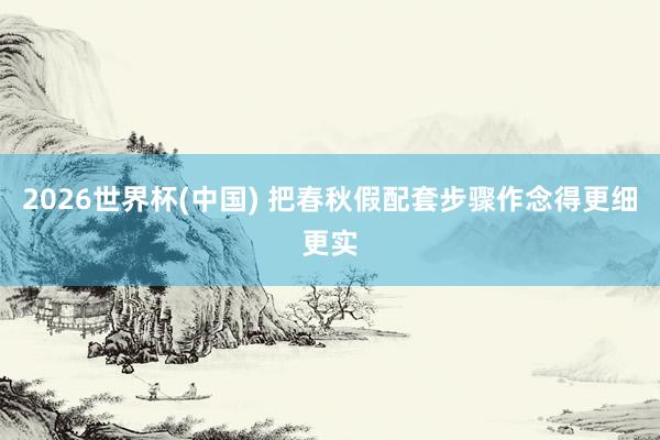2026世界杯(中國) 把春秋假配套步驟作念得更細(xì)更實(shí)
