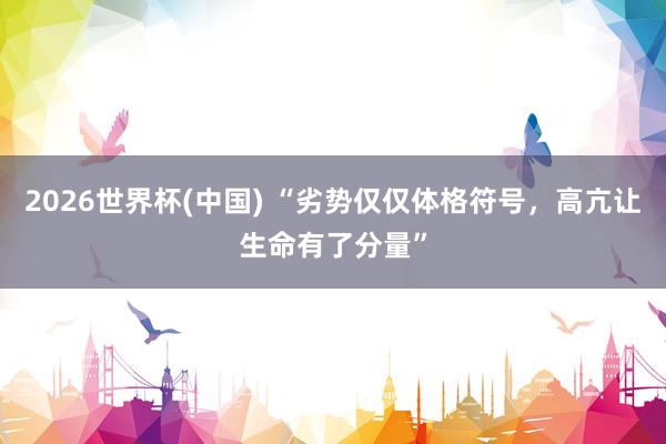 2026世界杯(中國) “劣勢僅僅體格符號，高亢讓生命有了分量”