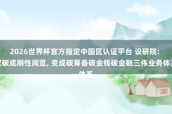 2026世界杯官方指定中國區認證平臺 設研院: 雙碳成剛性閱覽， 變成碳籌備碳金錢碳金融三偉業務體系