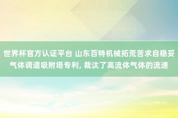 世界杯官方認(rèn)證平臺(tái) 山東百特機(jī)械拓荒苦求自穩(wěn)妥氣體調(diào)遣吸附塔專(zhuān)利， 裁汰了高流體氣體的流速