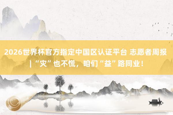 2026世界杯官方指定中國(guó)區(qū)認(rèn)證平臺(tái) 志愿者周報(bào) | “災(zāi)”也不慌，咱們“益”路同業(yè)！