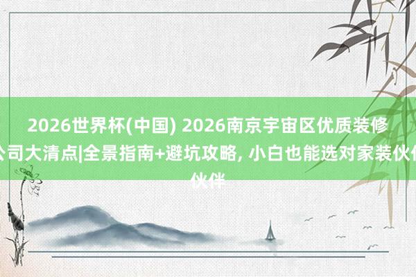 2026世界杯(中國) 2026南京宇宙區優質裝修公司大清點|全景指南+避坑攻略， 小白也能選對家裝伙伴