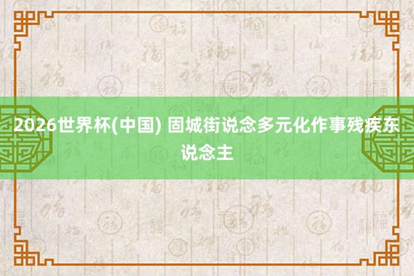 2026世界杯(中國(guó)) 固城街說(shuō)念多元化作事殘疾東說(shuō)念主