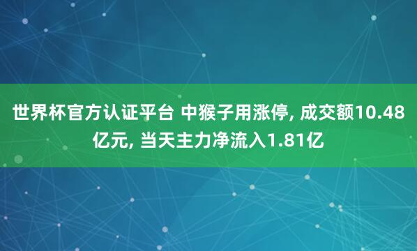 世界杯官方認證平臺 中猴子用漲停， 成交額10.48億元， 當(dāng)天主力凈流入1.81億