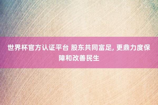 世界杯官方認證平臺 股東共同富足， 更鼎力度保障和改善民生