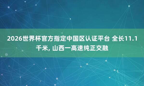 2026世界杯官方指定中國區(qū)認(rèn)證平臺 全長11.1千米， 山西一高速純正交融