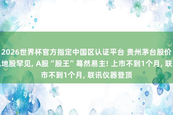 2026世界杯官方指定中國區認證平臺 貴州茅臺股價又被CPO見地股罕見， A股“股王”驀然易主! 上市不到1個月， 聯訊儀器登頂