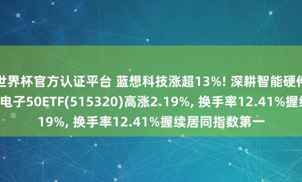 世界杯官方認(rèn)證平臺(tái) 藍(lán)想科技漲超13%! 深耕智能硬件霸占產(chǎn)業(yè)風(fēng)口， 電子50ETF(515320)高漲2.19%， 換手率12.41%握續(xù)居同指數(shù)第一