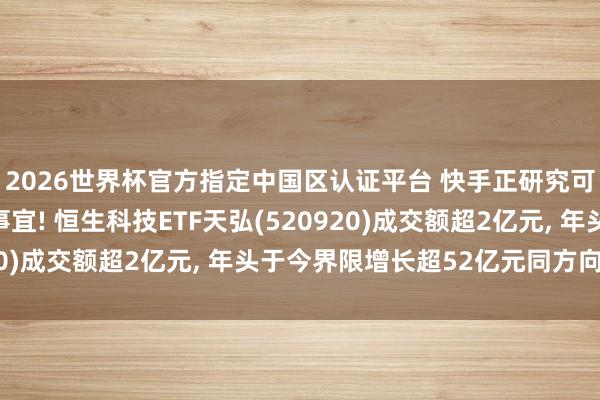 2026世界杯官方指定中國區認證平臺 快手正研究可靈AI聯系鈔票分拆事宜! 恒生科技ETF天弘(520920)成交額超2億元， 年頭于今界限增長超52億元同方向第一