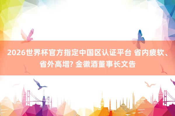 2026世界杯官方指定中國區(qū)認證平臺 省內疲軟、省外高增? 金徽酒董事長文告