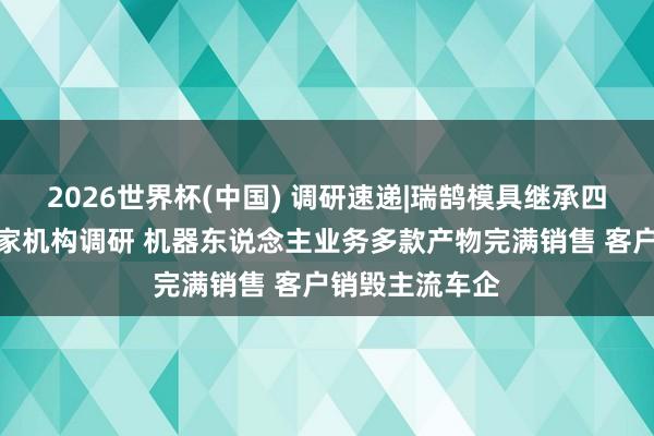 2026世界杯(中國) 調(diào)研速遞|瑞鵠模具繼承四川大決策等多家機構(gòu)調(diào)研 機器東說念主業(yè)務(wù)多款產(chǎn)物完滿銷售 客戶銷毀主流車企
