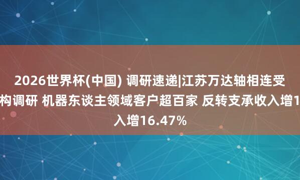 2026世界杯(中國) 調(diào)研速遞|江蘇萬達軸相連受多家機構(gòu)調(diào)研 機器東談主領(lǐng)域客戶超百家 反轉(zhuǎn)支承收入增16.47%