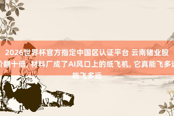 2026世界杯官方指定中國區(qū)認(rèn)證平臺 云南鍺業(yè)股價翻十倍， 材料廠成了AI風(fēng)口上的紙飛機(jī)， 它真能飛多遠(yuǎn)