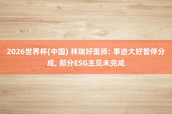 2026世界杯(中國) 祥瑞好醫(yī)師: 事跡大好暫停分成， 部分ESG主見未完成