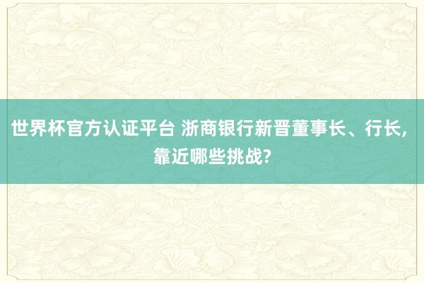 世界杯官方認證平臺 浙商銀行新晉董事長、行長， 靠近哪些挑戰?