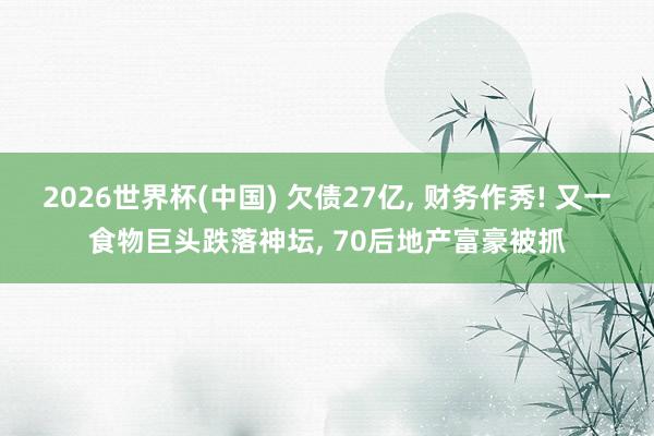 2026世界杯(中國) 欠債27億， 財務作秀! 又一食物巨頭跌落神壇， 70后地產富豪被抓