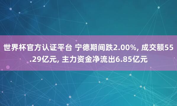 世界杯官方認證平臺 寧德期間跌2.00%， 成交額55.29億元， 主力資金凈流出6.85億元