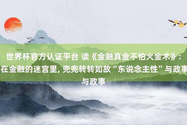 世界杯官方認證平臺 讀《金融真金不怕火金術》: 在金融的迷宮里， 兜兜轉轉如故“東說念主性”與政事