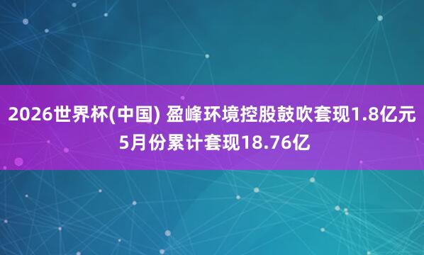2026世界杯(中國) 盈峰環境控股鼓吹套現1.8億元 5月份累計套現18.76億