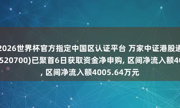 2026世界杯官方指定中國區(qū)認證平臺 萬家中證港股通鼎新藥ETF(520700)已聚首6日獲取資金凈申購， 區(qū)間凈流入額4005.64萬元