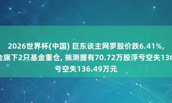 2026世界杯(中國) 巨東談主網羅股價跌6.41%， 東方基金旗下2只基金重倉， 揣測握有70.72萬股浮虧空失136.49萬元