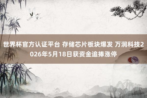 世界杯官方認證平臺 存儲芯片板塊爆發 萬潤科技2026年5月18日獲資金追捧漲停