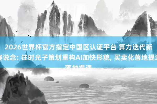 2026世界杯官方指定中國(guó)區(qū)認(rèn)證平臺(tái) 算力迭代新賽說(shuō)念: 往時(shí)光子策劃重構(gòu)AI加快形貌， 買賣化落地提速