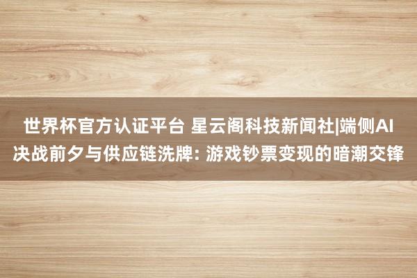 世界杯官方認證平臺 星云閣科技新聞社|端側AI決戰前夕與供應鏈洗牌: 游戲鈔票變現的暗潮交鋒