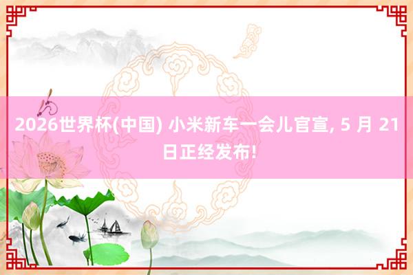 2026世界杯(中國) 小米新車一會兒官宣， 5 月 21 日正經發布!