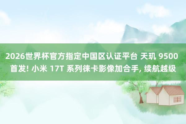 2026世界杯官方指定中國區認證平臺 天璣 9500 首發! 小米 17T 系列徠卡影像加合手， 續航越級