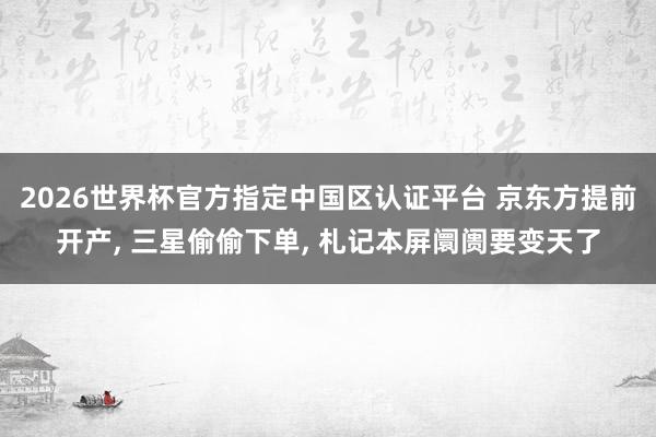 2026世界杯官方指定中國區(qū)認證平臺 京東方提前開產， 三星偷偷下單， 札記本屏阛阓要變天了