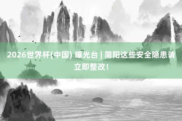 2026世界杯(中國(guó)) 曝光臺(tái) | 簡(jiǎn)陽(yáng)這些安全隱患請(qǐng)立即整改！