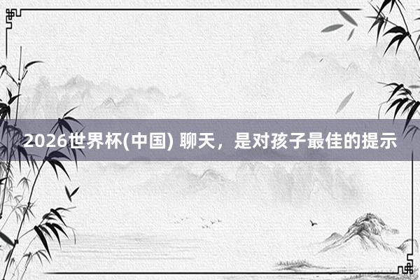 2026世界杯(中國) 聊天，是對孩子最佳的提示