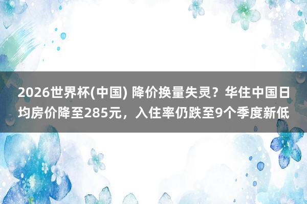 2026世界杯(中國) 降價換量失靈？華住中國日均房價降至285元，入住率仍跌至9個季度新低