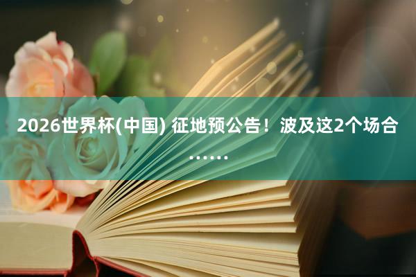 2026世界杯(中國) 征地預公告！波及這2個場合……