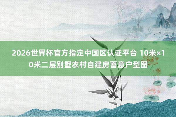 2026世界杯官方指定中國區(qū)認(rèn)證平臺 10米×10米二層別墅農(nóng)村自建房蓄意戶型圖