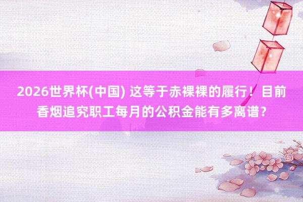 2026世界杯(中國(guó)) 這等于赤裸裸的履行！目前香煙追究職工每月的公積金能有多離譜？