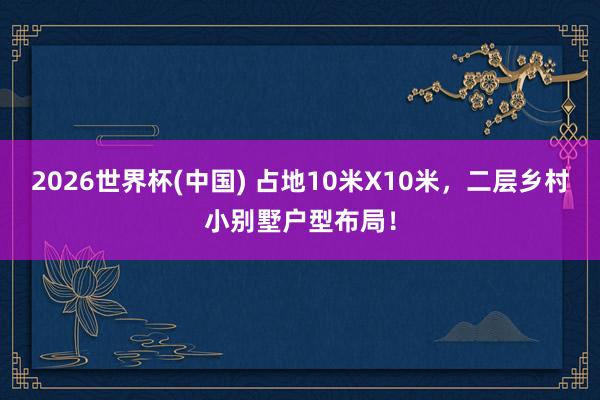 2026世界杯(中國) 占地10米X10米，二層鄉(xiāng)村小別墅戶型布局！