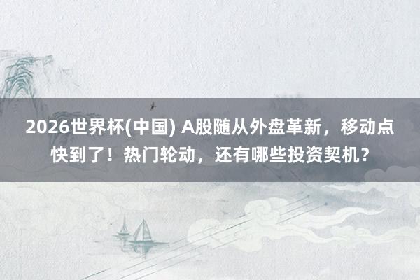 2026世界杯(中國) A股隨從外盤革新，移動點快到了！熱門輪動，還有哪些投資契機？